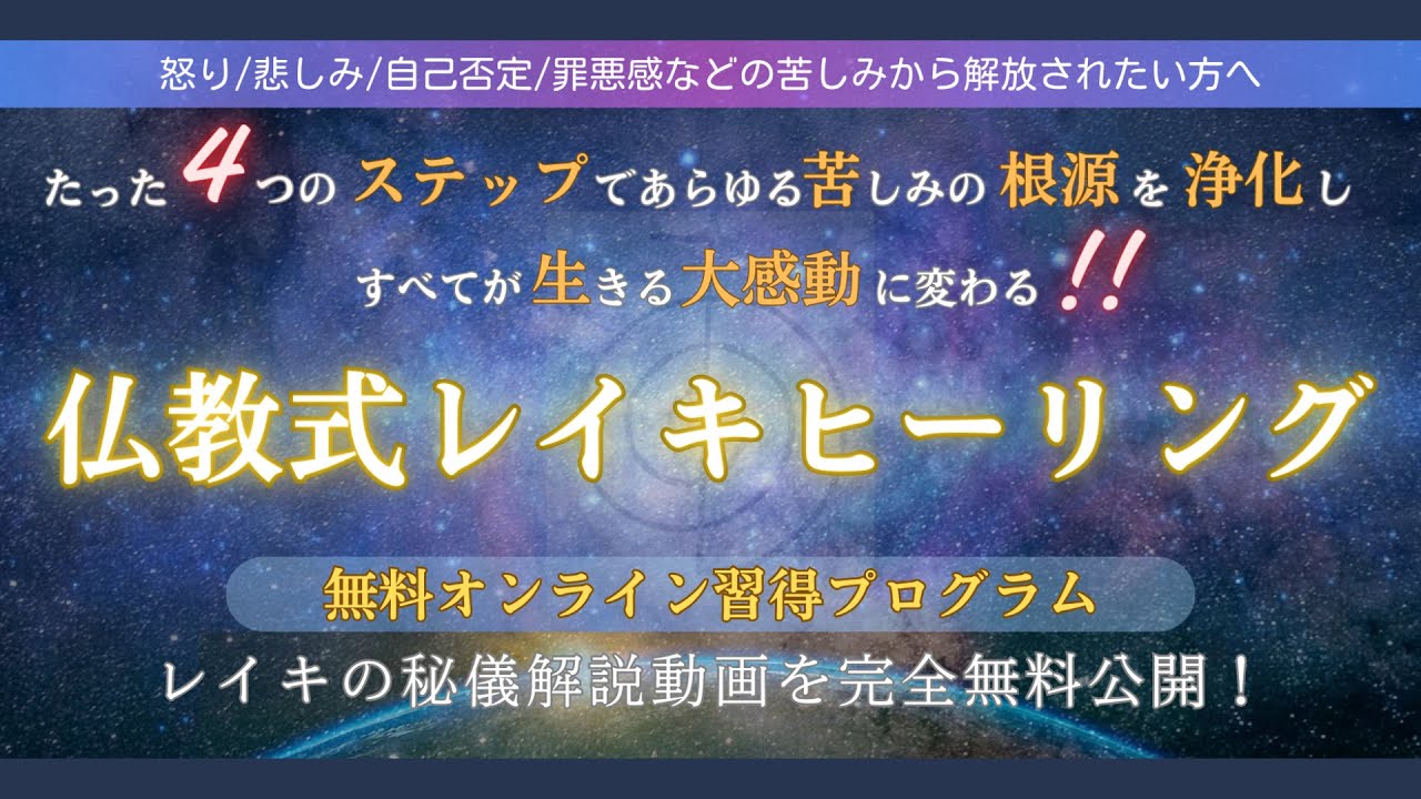 怒り/悲しみ/自己否定/罪悪感などの苦しみから解放されたい方へ
たった４つのステップで、あらゆる苦しみの根源を浄化し、
すべてが生きる大感動に変わる!!
仏教式レイキヒーリング
無料オンライン習得プログラム
レイキの秘儀解説動画を完全無料公開！