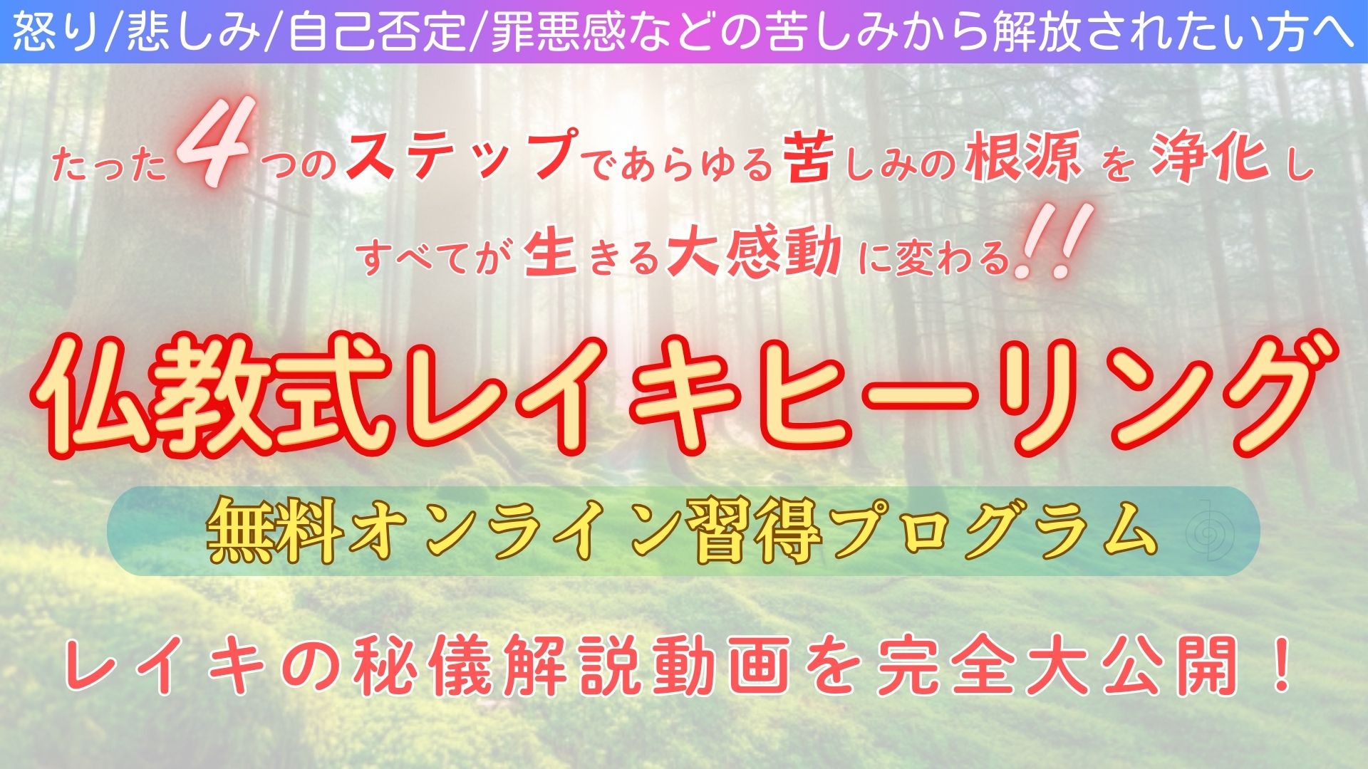 怒り/悲しみ/自己否定/罪悪感などの苦しみから解放されたい方へ たった４つのステップで、あらゆる苦しみの根源を浄化し、 すべてが生きる大感動に変わる!! 仏教式レイキヒーリング 無料オンライン習得プログラム レイキの秘儀解説動画を完全無料公開！