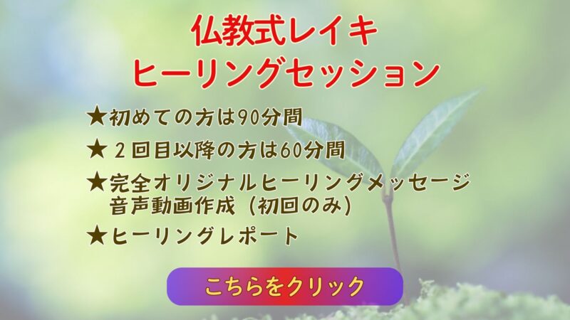 仏教式レイキ
ヒーリングセッション

★初めての方は90分間
★２回目以降の方は60分間
★完全オリジナルヒーリングメッセージ音声動画作成（初回のみ）
★ヒーリングレポート