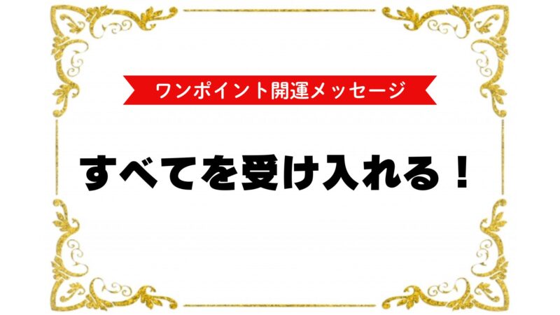『ワンポイント開運メッセージ』
すべてを受け入れる!