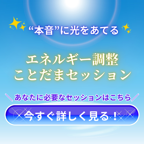 「本音」に光を当てる エネルギー調整ことだまセッション アナタん必要なセッションはコチラ 【今すぐ詳しく見る】CTAボタン