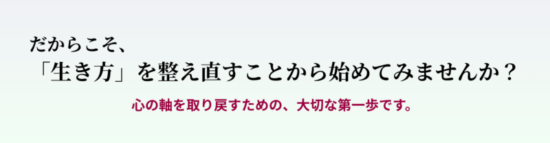 だからこそ、
「生き方」を整え直すことから始めてみませんか?
心の軸を取り戻すための、大切な第一歩です。