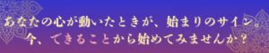 あなたの心が動いたときが、始まりのサイン。
 今、できることから始めてみませんか？